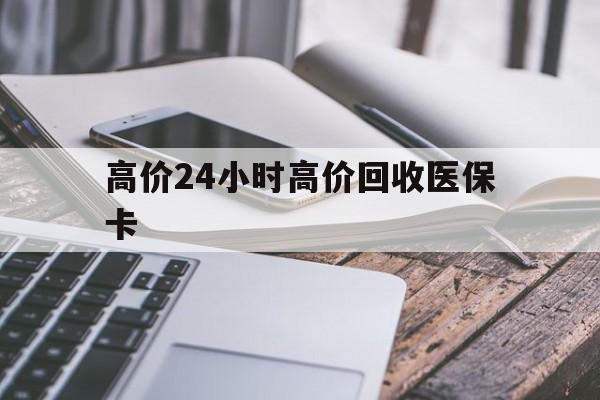 普洱高价24小时高价回收医保卡的最新政策(2025年普洱温州高价回收医保卡分享)